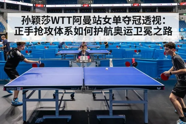 孙颖莎WTT阿曼站女单夺冠透视:正手抢攻体系如何护航奥运卫冕之路