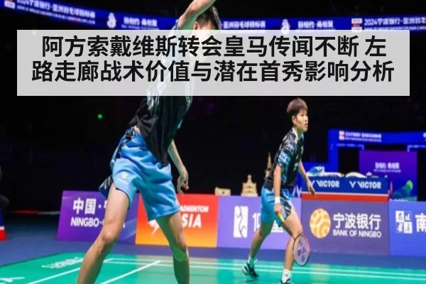 阿方索戴维斯转会皇马传闻不断 左路走廊战术价值与潜在首秀影响分析