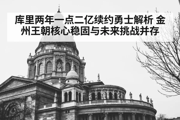 库里两年一点二亿续约勇士解析 金州王朝核心稳固与未来挑战并存