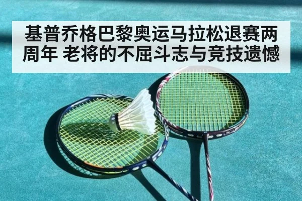 基普乔格巴黎奥运马拉松退赛两周年 老将的不屈斗志与竞技遗憾