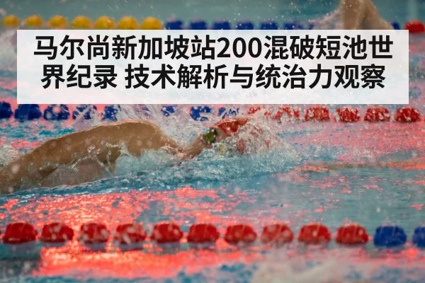 马尔尚新加坡站200混破短池世界纪录 技术解析与统治力观察
