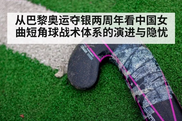 从巴黎奥运夺银两周年看中国女曲短角球战术体系的演进与隐忧
