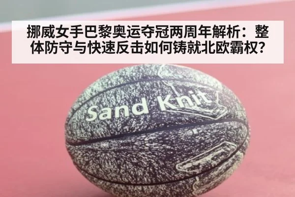 挪威女手巴黎奥运夺冠两周年解析:整体防守与快速反击如何铸就北欧霸权?
