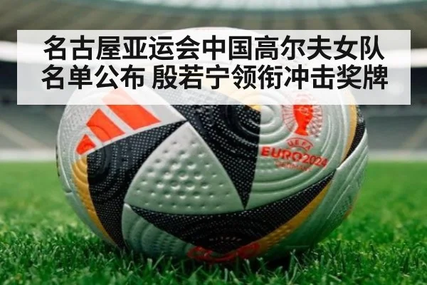 名古屋亚运会中国高尔夫女队名单公布 殷若宁领衔冲击奖牌