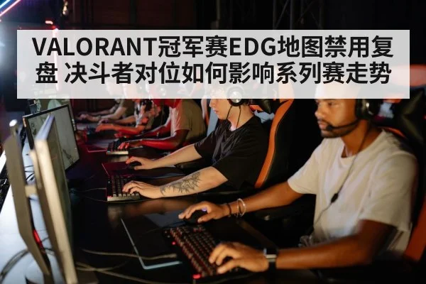 VALORANT冠军赛EDG地图禁用复盘 决斗者对位如何影响系列赛走势